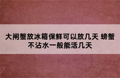 大闸蟹放冰箱保鲜可以放几天 螃蟹不沾水一般能活几天